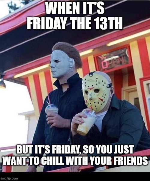 Jason Michael Myers hanging out | WHEN IT'S FRIDAY THE 13TH; BUT IT'S FRIDAY, SO YOU JUST WANT TO CHILL WITH YOUR FRIENDS | image tagged in jason michael myers hanging out | made w/ Imgflip meme maker
