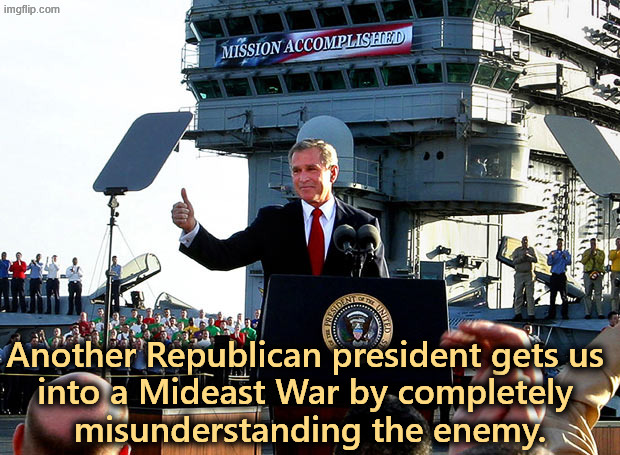 Trump has no idea. | Another Republican president gets us 
into a Mideast War by completely 
misunderstanding the enemy. | image tagged in mission accomplished,bush,iraq,trump,iran,misunderstanding | made w/ Imgflip meme maker