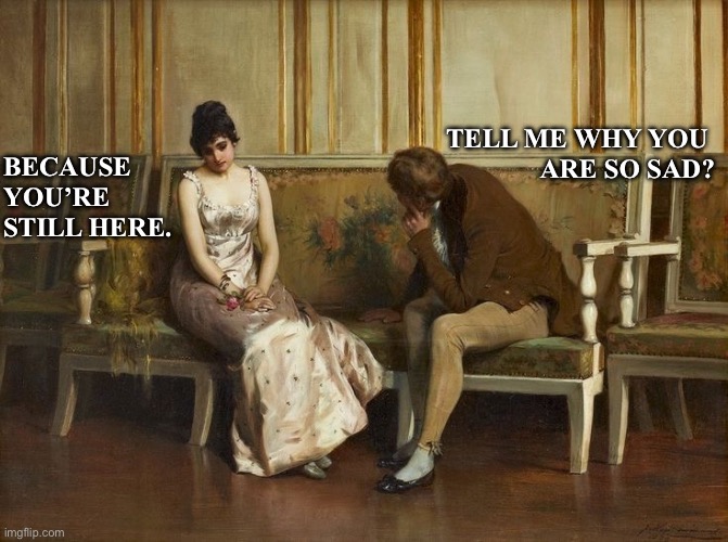 Art meme | TELL ME WHY YOU 
ARE SO SAD? BECAUSE 
YOU’RE 
STILL HERE. | image tagged in relationships | made w/ Imgflip meme maker
