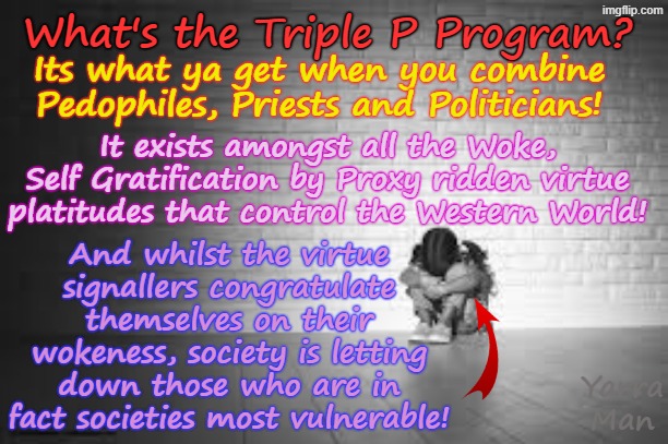 Every Western society is run by the Triple P Program, that is Politicians, Priests n Pedophile Program! | What's the Triple P Program? Its what ya get when you combine Pedophiles, Priests and Politicians! And whilst the virtue signallers congratulate themselves on their wokeness, society is letting down those who are in fact societies most vulnerable! It exists amongst all the Woke, Self Gratification by Proxy ridden virtue platitudes that control the Western World! Yarra Man | image tagged in united kingdom australia,stalin starmer albanese labor labour,child rapists,rotherham n co,magistrates and judges,predators | made w/ Imgflip meme maker