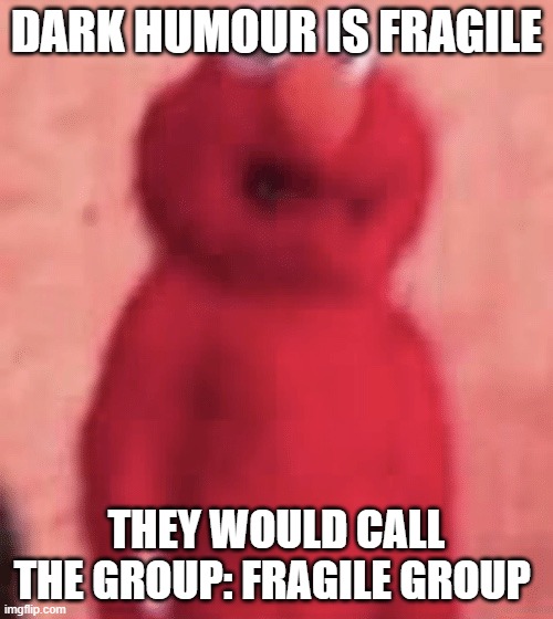 fragile | DARK HUMOUR IS FRAGILE; THEY WOULD CALL THE GROUP: FRAGILE GROUP | image tagged in scared elmo | made w/ Imgflip meme maker