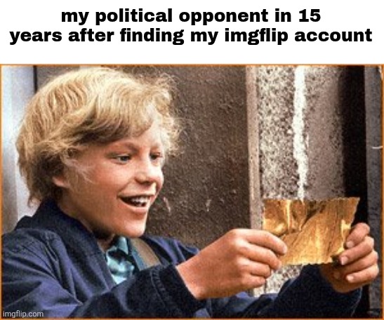 The Golden Ticket | my political opponent in 15 years after finding my imgflip account | image tagged in the golden ticket | made w/ Imgflip meme maker