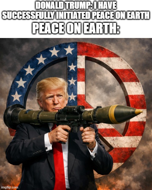 Donald Trump with rocket Launcher | DONALD TRUMP: I HAVE SUCCESSFULLY INITIATED PEACE ON EARTH; PEACE ON EARTH: | image tagged in donald trump with rocket launcher | made w/ Imgflip meme maker