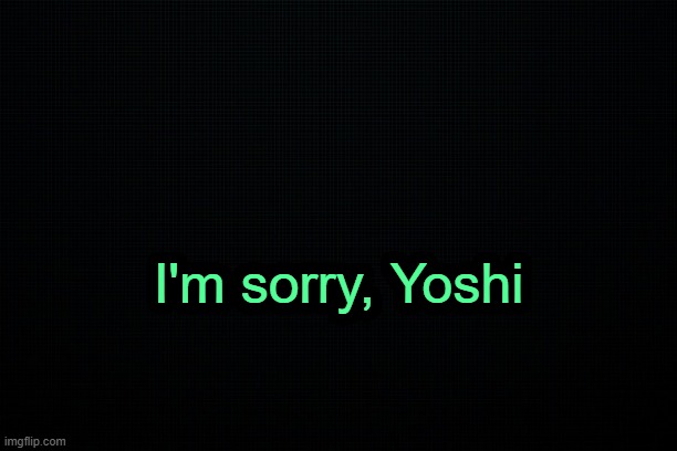 . | I'm sorry, Yoshi | image tagged in the black | made w/ Imgflip meme maker