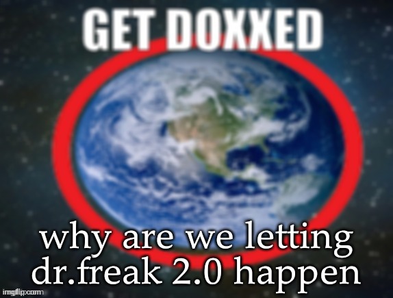 GET DOXXED! | why are we letting dr.freak 2.0 happen | image tagged in get doxxed | made w/ Imgflip meme maker