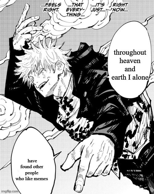 Throughout the heaven and earth | throughout heaven and earth I alone; have found other people who like memes | image tagged in throughout the heaven and earth | made w/ Imgflip meme maker