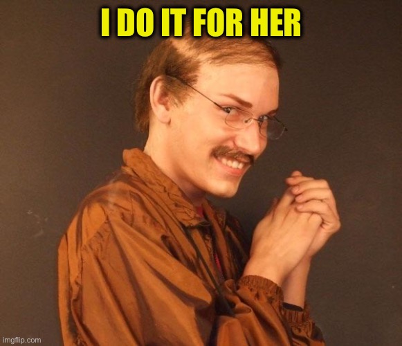 Creepy guy | I DO IT FOR HER | image tagged in creepy guy | made w/ Imgflip meme maker