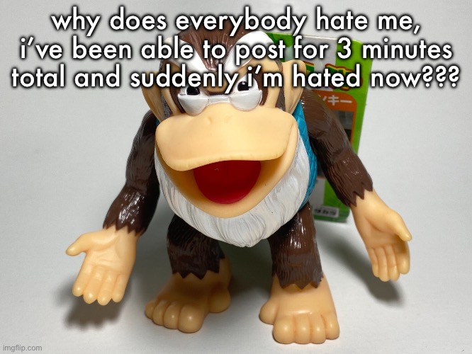 cranky kong | why does everybody hate me, i’ve been able to post for 3 minutes total and suddenly i’m hated now??? | image tagged in cranky kong | made w/ Imgflip meme maker