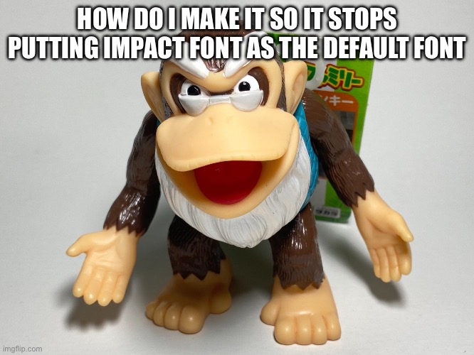 cranky kong | HOW DO I MAKE IT SO IT STOPS PUTTING IMPACT FONT AS THE DEFAULT FONT | image tagged in cranky kong | made w/ Imgflip meme maker