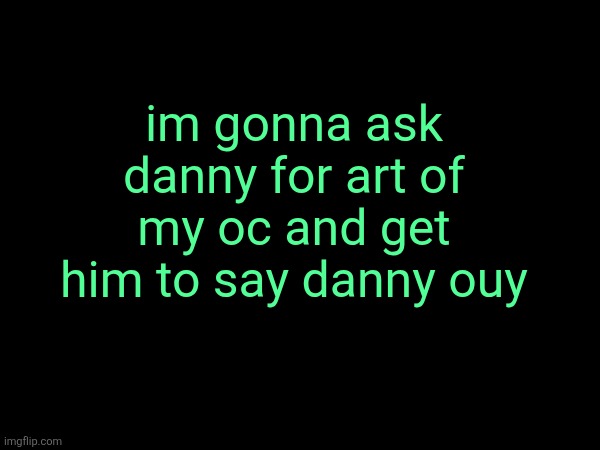 danielle | im gonna ask danny for art of my oc and get him to say danny ouy | made w/ Imgflip meme maker
