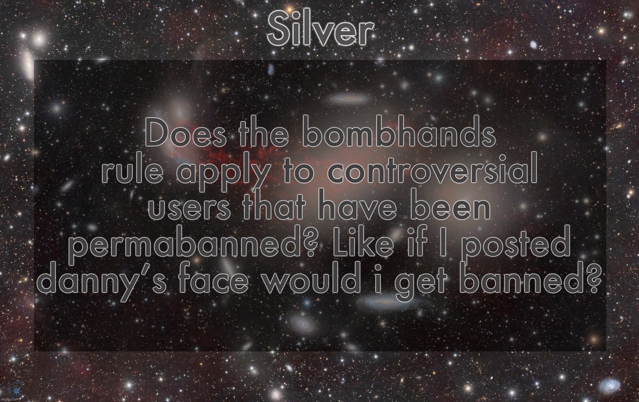 Silver's galaxy announcement temp | Does the bombhands rule apply to controversial users that have been permabanned? Like if I posted danny’s face would i get banned? | image tagged in silver's galaxy announcement temp | made w/ Imgflip meme maker