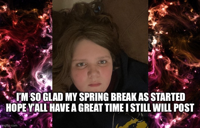 Sorry couldn’t get a good picture | I’M SO GLAD MY SPRING BREAK AS STARTED HOPE Y’ALL HAVE A GREAT TIME I STILL WILL POST | image tagged in new announcement template | made w/ Imgflip meme maker