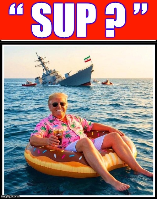 Donnie Has Done It !!!  DEAL WITH IT !  LOL.  : ) | “ SUP ? ” | image tagged in trump sinks iranian navy | made w/ Imgflip meme maker