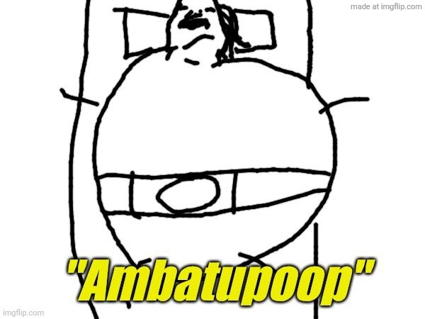 . | image tagged in ambatupoop | made w/ Imgflip meme maker