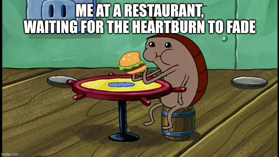 Spongebob Cockroach Eating | ME AT A RESTAURANT, WAITING FOR THE HEARTBURN TO FADE | image tagged in spongebob cockroach eating | made w/ Imgflip meme maker