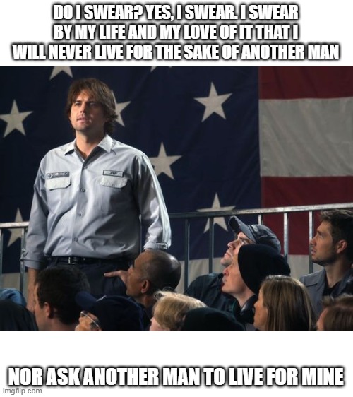 The Libertarian way, but as a Republican, I will not live for the sake of giving the gov't money for illegals | DO I SWEAR? YES, I SWEAR. I SWEAR BY MY LIFE AND MY LOVE OF IT THAT I WILL NEVER LIVE FOR THE SAKE OF ANOTHER MAN; NOR ASK ANOTHER MAN TO LIVE FOR MINE | image tagged in john galt,memes | made w/ Imgflip meme maker