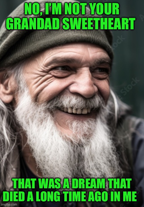 NO, I’M NOT YOUR GRANDAD SWEETHEART; THAT WAS A DREAM THAT DIED A LONG TIME AGO IN ME | image tagged in homeless | made w/ Imgflip meme maker