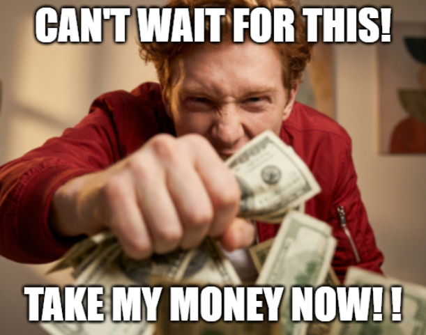 CAN'T WAIT FOR THIS! TAKE MY MONEY NOW! ! Blank Meme Template