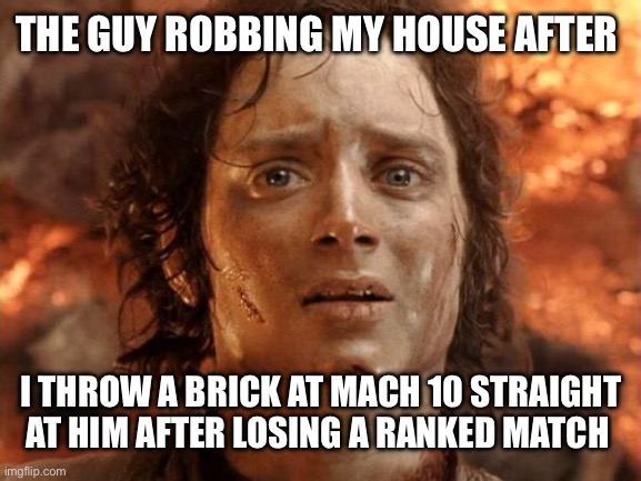 It's Finally Over Meme | THE GUY ROBBING MY HOUSE AFTER; I THROW A BRICK AT MACH 10 STRAIGHT AT HIM AFTER LOSING A RANKED MATCH | image tagged in memes,it's finally over | made w/ Imgflip meme maker