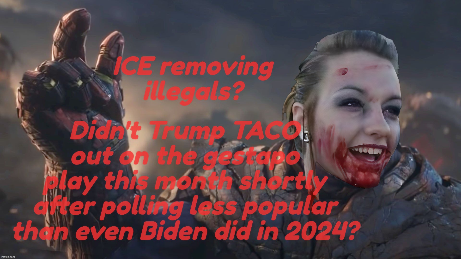 Bloody Psycho Thanos | ICE removing
illegals? Didn't Trump TACO out on the gestapo
play this month shortly
after polling less popular
than even Biden did in 2024? | image tagged in bloody psycho thanos | made w/ Imgflip meme maker