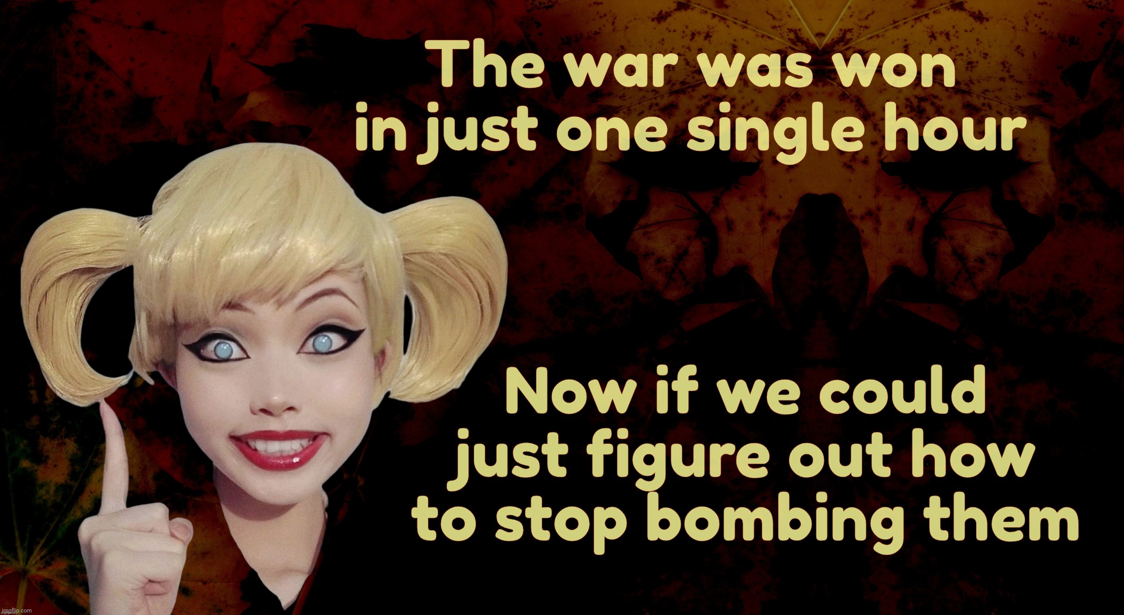 Harley Quinn | The war was won in just one single hour; Now if we could just figure out how to stop bombing them | image tagged in harley quinn | made w/ Imgflip meme maker