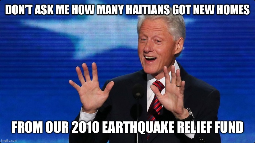 bill clinton | DON’T ASK ME HOW MANY HAITIANS GOT NEW HOMES FROM OUR 2010 EARTHQUAKE RELIEF FUND | image tagged in bill clinton | made w/ Imgflip meme maker