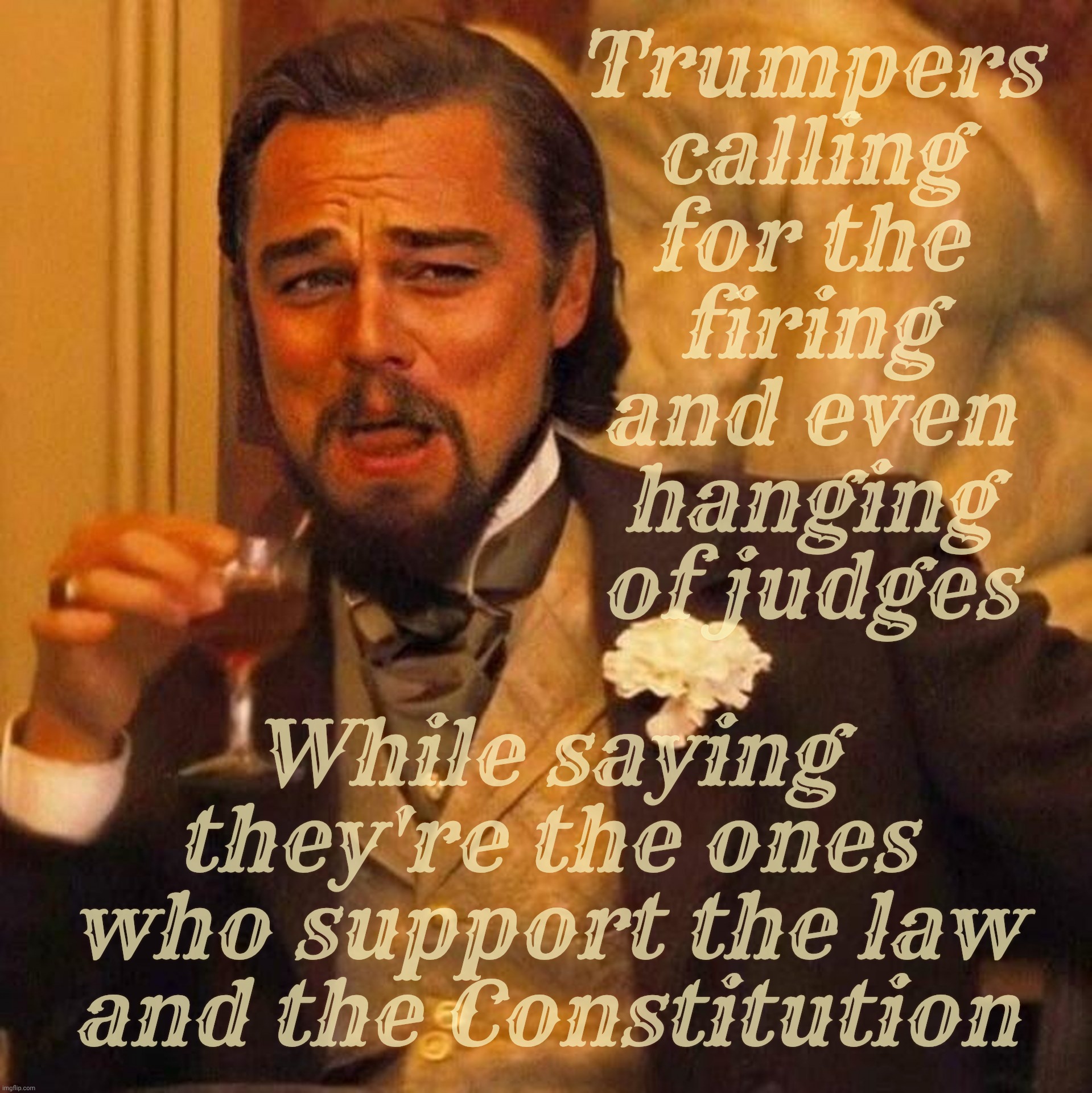 Laughing Leonardo DeCaprio Django large x | Trumpers
calling
for the
firing
and even
hanging
of judges While saying they're the ones who support the law
and the Constitution | image tagged in laughing leonardo decaprio django large x | made w/ Imgflip meme maker