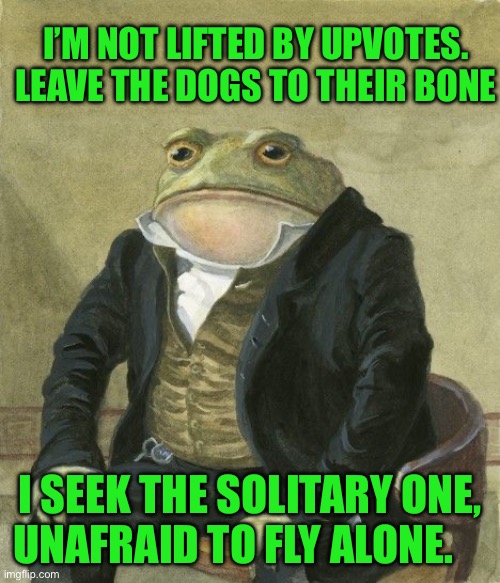 Gentleman frog | I’M NOT LIFTED BY UPVOTES. LEAVE THE DOGS TO THEIR BONE; I SEEK THE SOLITARY ONE, UNAFRAID TO FLY ALONE. | image tagged in gentleman frog | made w/ Imgflip meme maker