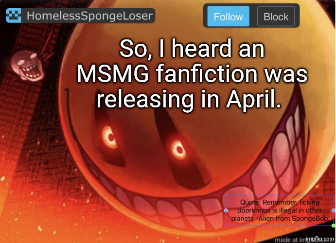Homelessspongeloser announcement template | So, I heard an MSMG fanfiction was releasing in April. | image tagged in homelessspongeloser announcement template | made w/ Imgflip meme maker