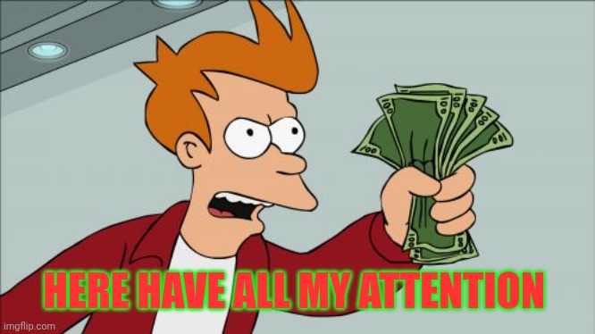 Attention | HERE HAVE ALL MY ATTENTION | image tagged in memes,shut up and take my money fry | made w/ Imgflip meme maker