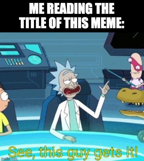 See, this guy gets it! | ME READING THE TITLE OF THIS MEME: | image tagged in see this guy gets it | made w/ Imgflip meme maker