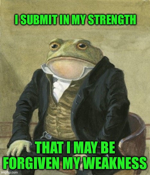 Gentleman frog | I SUBMIT IN MY STRENGTH; THAT I MAY BE FORGIVEN MY WEAKNESS | image tagged in gentleman frog | made w/ Imgflip meme maker