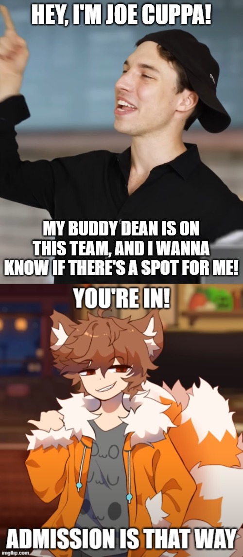 Joe Cuppa joins Team Chris | HEY, I'M JOE CUPPA! MY BUDDY DEAN IS ON THIS TEAM, AND I WANNA KNOW IF THERE'S A SPOT FOR ME! | image tagged in joe cuppa | made w/ Imgflip meme maker