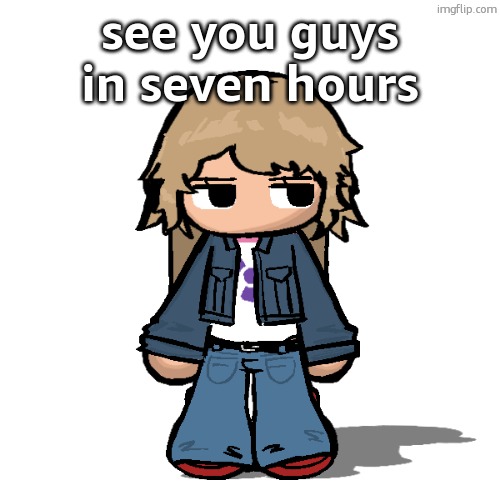 Stardust but a goober | see you guys in seven hours | image tagged in stardust but a goober | made w/ Imgflip meme maker