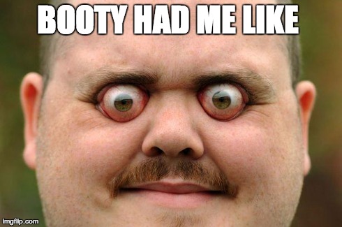 BOOTY HAD ME LIKE | image tagged in eye poppingjpg | made w/ Imgflip meme maker