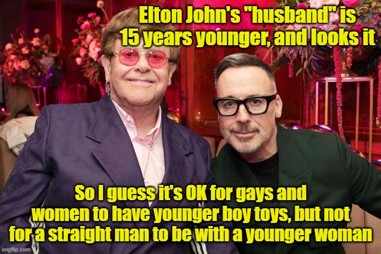 Double standard much? | Elton John's "husband" is 15 years younger, and looks it; So I guess it's OK for gays and women to have younger boy toys, but not for a straight man to be with a younger woman | image tagged in elton john,cher,trump,double standards | made w/ Imgflip meme maker