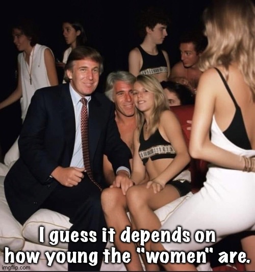 Trump Epstein Party Girls | I guess it depends on how young the "women" are. | image tagged in trump epstein party girls | made w/ Imgflip meme maker