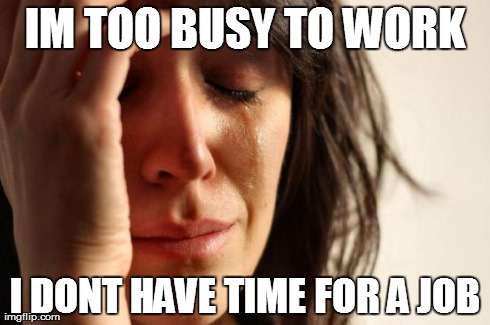 First World Problems Meme | IM TOO BUSY TO WORK I DONT HAVE TIME FOR A JOB | image tagged in memes,first world problems,AdviceAnimals | made w/ Imgflip meme maker