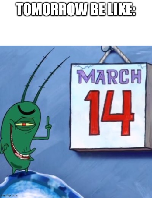 Plankton March 14th | TOMORROW BE LIKE: | image tagged in plankton march 14th | made w/ Imgflip meme maker