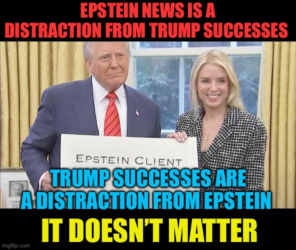 Truth comes out | EPSTEIN NEWS IS A DISTRACTION FROM TRUMP SUCCESSES; TRUMP SUCCESSES ARE A DISTRACTION FROM EPSTEIN; IT DOESN’T MATTER | image tagged in epstein client list,president trump,maga,fake news | made w/ Imgflip meme maker