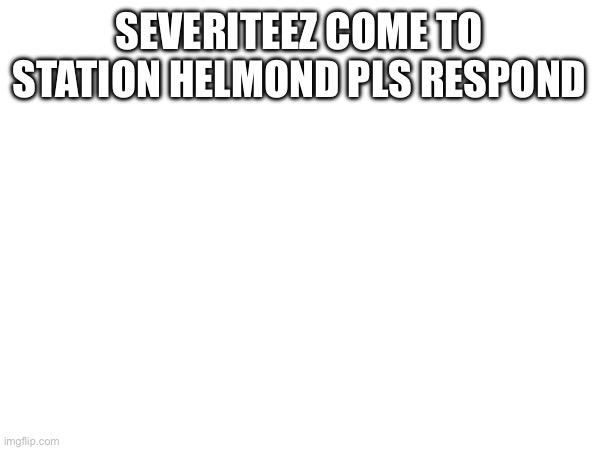 SEVERITEEZ COME TO STATION HELMOND PLS RESPOND | made w/ Imgflip meme maker
