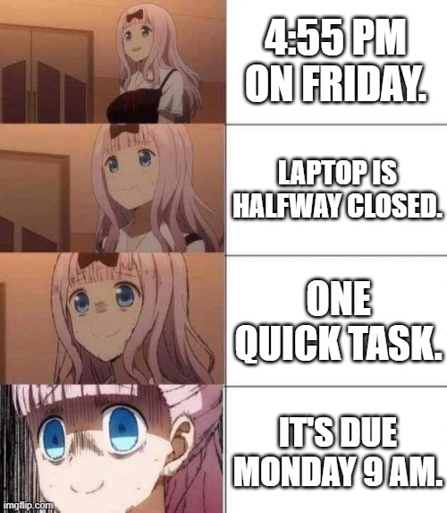 work | 4:55 PM ON FRIDAY. LAPTOP IS HALFWAY CLOSED. ONE QUICK TASK. IT'S DUE MONDAY 9 AM. | image tagged in chika template | made w/ Imgflip meme maker
