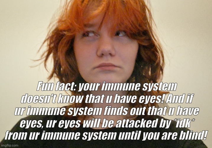 Might start a daily/or random, fun facts! | Fun fact: your immune system doesn't know that u have eyes! And if ur immune system finds out that u have eyes, ur eyes will be attacked by *idk* from ur immune system until you are blind! | made w/ Imgflip meme maker