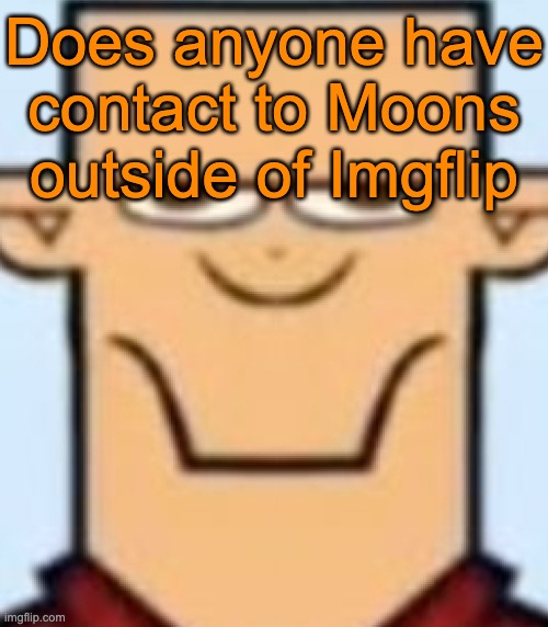 Sped Tyler | Does anyone have contact to Moons outside of Imgflip | image tagged in sped tyler | made w/ Imgflip meme maker