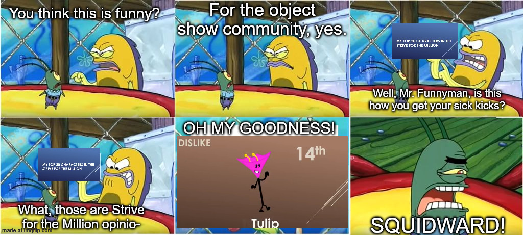 Tulip from TSFTM shouldnt be disliked | For the object show community, yes. You think this is funny? Well, Mr. Funnyman, is this how you get your sick kicks? OH MY GOODNESS! What, those are Strive for the Million opinio-; SQUIDWARD! | image tagged in what it's just an ordinary krabby oh my goodness,the strive for the million,object shows | made w/ Imgflip meme maker
