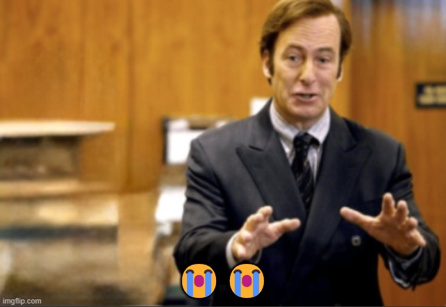 . | 😭😭 | image tagged in saul goodman defending | made w/ Imgflip meme maker