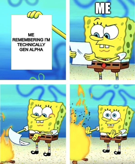 I’M BACK! | ME; ME REMEMBERING I’M TECHNICALLY GEN ALPHA | image tagged in spongebob burning paper | made w/ Imgflip meme maker