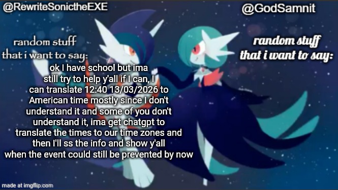 remember the og time 12:40 13/03/2026 | ok I have school but ima still try to help y'all if I can, I can translate 12:40 13/03/2026 to American time mostly since I don't understand it and some of you don't understand it, ima get chatgpt to translate the times to our time zones and then I'll ss the info and show y'all when the event could still be prevented by now | image tagged in sam and rewrite shared annoucement temp | made w/ Imgflip meme maker