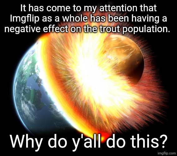 This will affect the trout population | It has come to my attention that Imgflip as a whole has been having a negative effect on the trout population. Why do y'all do this? | image tagged in this will affect the trout population | made w/ Imgflip meme maker