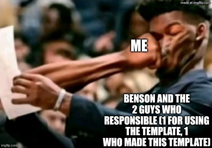 Jimmy butler punched | ME BENSON AND THE 2 GUYS WHO RESPONSIBLE (1 FOR USING THE TEMPLATE, 1 WHO MADE THIS TEMPLATE) | image tagged in jimmy butler punched | made w/ Imgflip meme maker